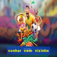 sonhar com vizinho jogo do bicho